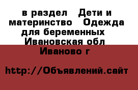  в раздел : Дети и материнство » Одежда для беременных . Ивановская обл.,Иваново г.